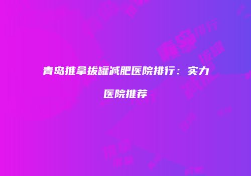 青岛推拿拔罐减肥医院排行：实力医院推荐