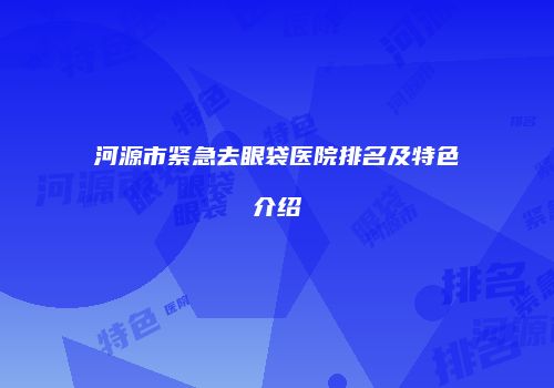 河源市紧急去眼袋医院排名及特色介绍