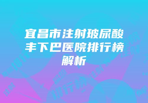 宜昌市注射玻尿酸丰下巴医院排行榜解析