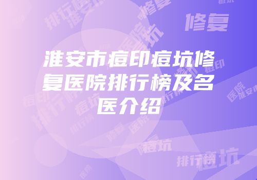 淮安市痘印痘坑修复医院排行榜及名医介绍