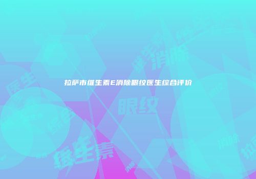 拉萨市维生素E消除眼纹医生综合评价
