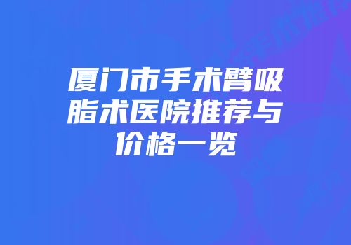 厦门市手术臂吸脂术医院推荐与价格一览