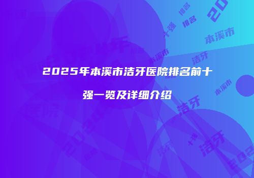 2025年本溪市洁牙医院排名前十强一览及详细介绍