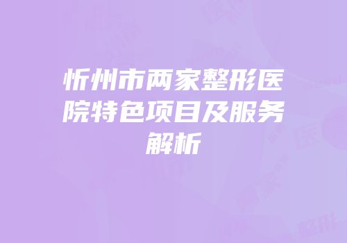 忻州市两家整形医院特色项目及服务解析