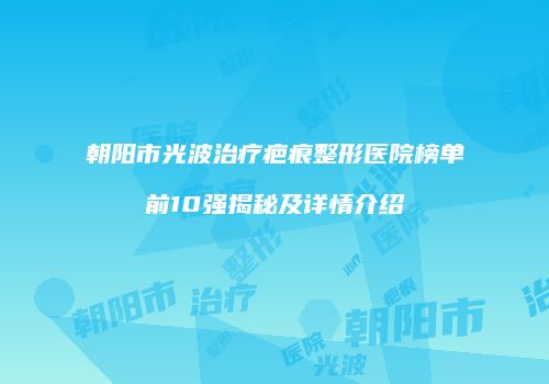 朝阳市光波治疗疤痕整形医院榜单前10强揭秘及详情介绍