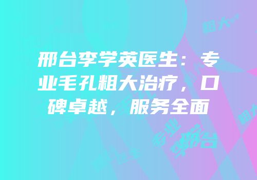邢台李学英医生：专业毛孔粗大治疗，口碑卓越，服务全面