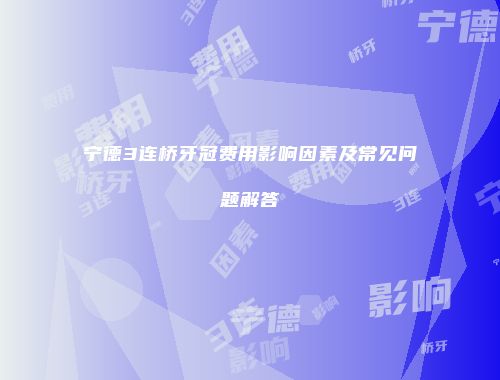 宁德3连桥牙冠费用影响因素及常见问题解答
