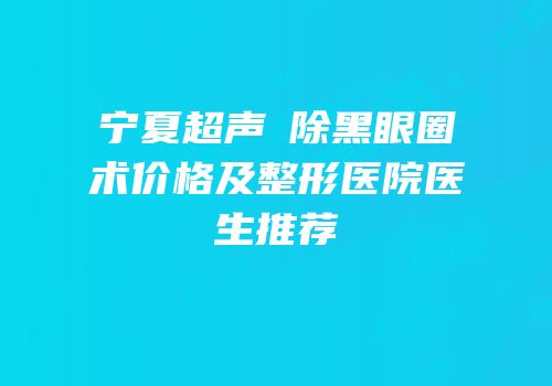 宁夏超声袪除黑眼圈术价格及整形医院医生推荐
