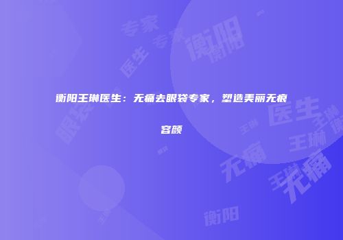 衡阳王琳医生：无痛去眼袋专家，塑造美丽无痕容颜