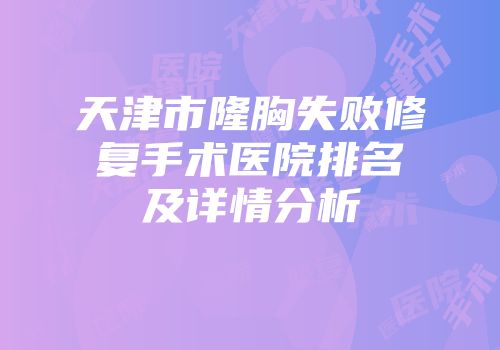 天津市隆胸失败修复手术医院排名及详情分析