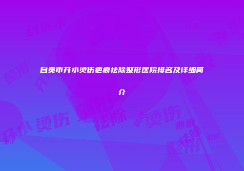 自贡市开水烫伤疤痕祛除整形医院排名及详细简介