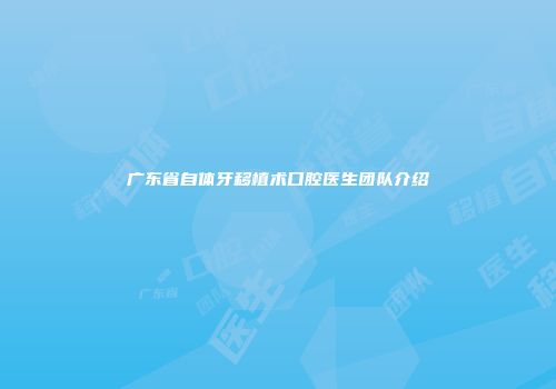 广东省自体牙移植术口腔医生团队介绍