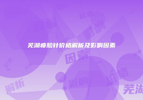 芜湖瘦脸针价格解析及影响因素