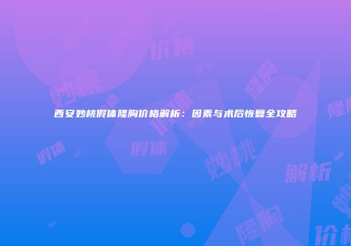 西安妙桃假体隆胸价格解析：因素与术后恢复全攻略