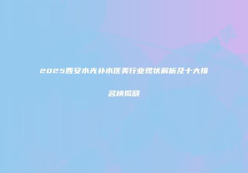 2025西安水光补水医美行业现状解析及十大排名榜揭晓