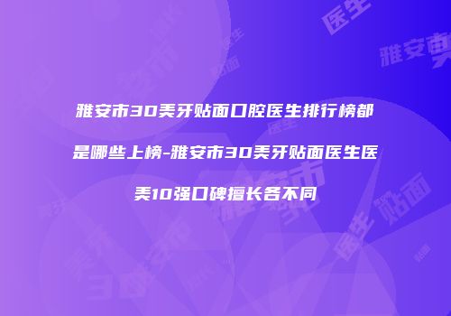 雅安市3D美牙贴面口腔医生排行榜都是哪些上榜-雅安市3D美牙贴面医生医美10强口碑擅长各不同