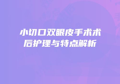 小切口双眼皮手术术后护理与特点解析