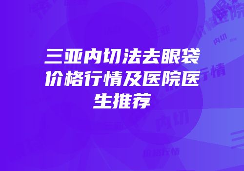 三亚内切法去眼袋价格行情及医院医生推荐