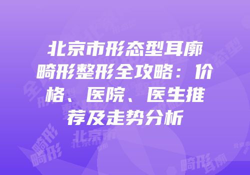北京市形态型耳廓畸形整形全攻略：价格、医院、医生推荐及走势分析