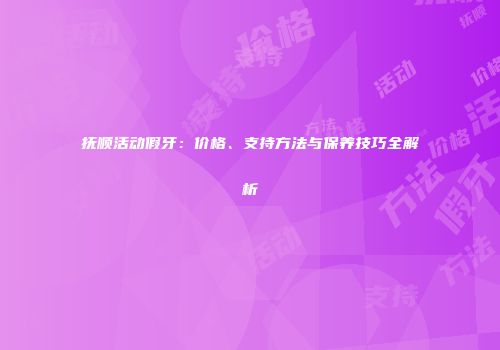 抚顺活动假牙：价格、支持方法与保养技巧全解析