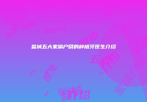 盐城五大家喻户晓的种植牙医生介绍