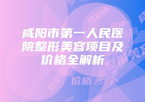 咸阳市第一人民医院整形美容项目及价格全解析