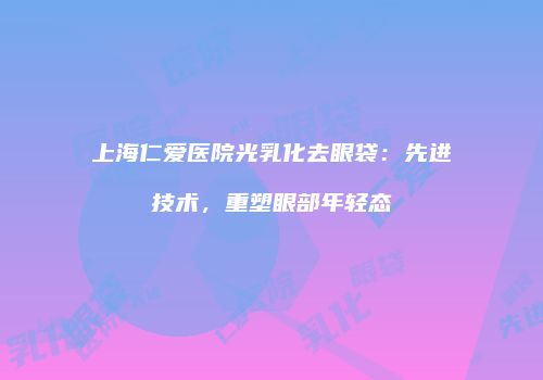 上海仁爱医院光乳化去眼袋：先进技术，重塑眼部年轻态