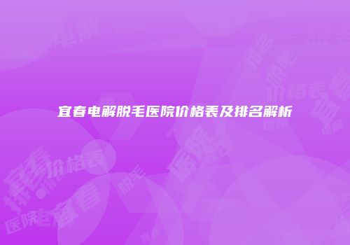 宜春电解脱毛医院价格表及排名解析