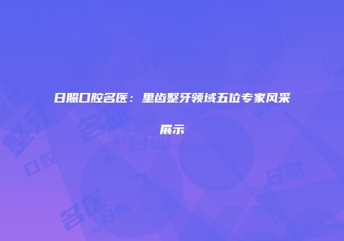 日照口腔名医：里齿整牙领域五位专家风采展示