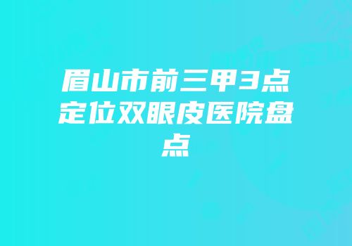 眉山市前三甲3点定位双眼皮医院盘点