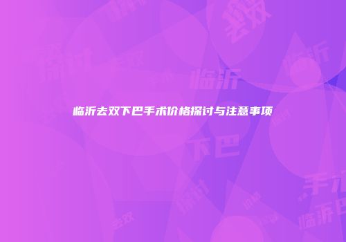 临沂去双下巴手术价格探讨与注意事项