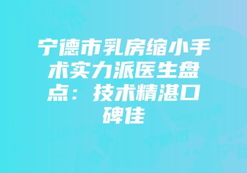 宁德市乳房缩小手术实力派医生盘点：技术精湛口碑佳