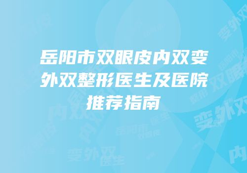 岳阳市双眼皮内双变外双整形医生及医院推荐指南