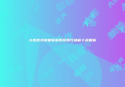 大连激光除皱崭新医院排行榜前十名解析