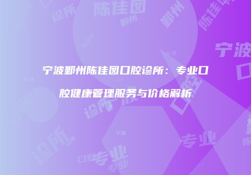 宁波鄞州陈佳囡口腔诊所：专业口腔健康管理服务与价格解析