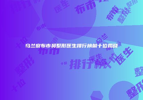乌兰察布市鼻整形医生排行榜前十位揭晓