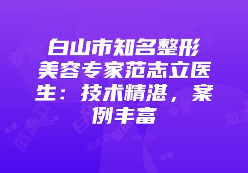 白山市知名整形美容专家范志立医生：技术精湛，案例丰富