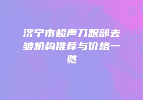 济宁市超声刀眼部去皱机构推荐与价格一览