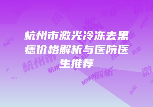 杭州市激光冷冻去黑痣价格解析与医院医生推荐