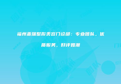 福州麦瑞整形美容门诊部：专业团队，优质服务，好评如潮