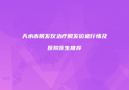 天水市脱发仪治疗脱发价格行情及医院医生推荐