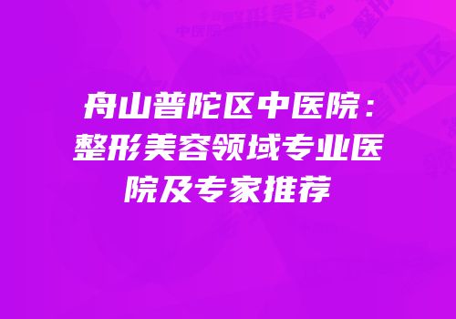 舟山普陀区中医院：整形美容领域专业医院及专家推荐