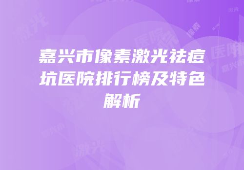 嘉兴市像素激光祛痘坑医院排行榜及特色解析