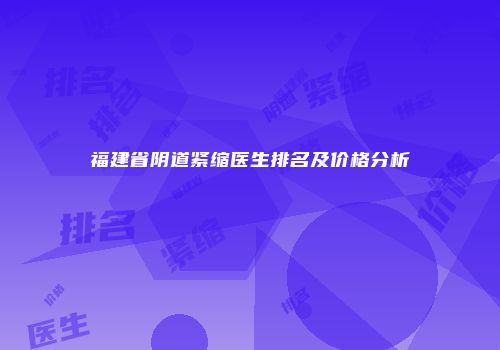 福建省阴道紧缩医生排名及价格分析