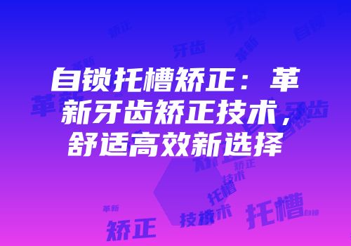 自锁托槽矫正：革新牙齿矫正技术，舒适高效新选择