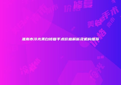 淮南市冷光美白修复手术价格解析及机构推荐