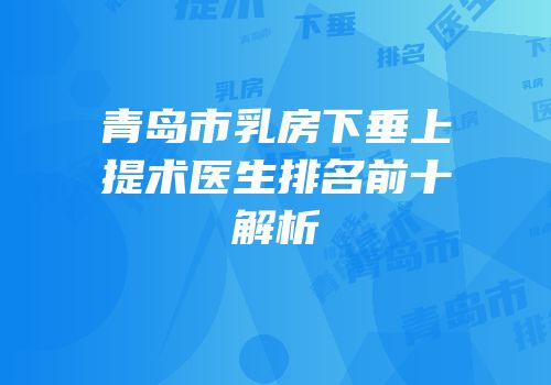 青岛市乳房下垂上提术医生排名前十解析