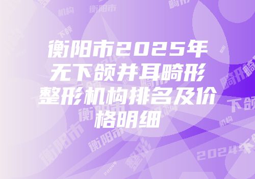 衡阳市2025年无下颌并耳畸形整形机构排名及价格明细