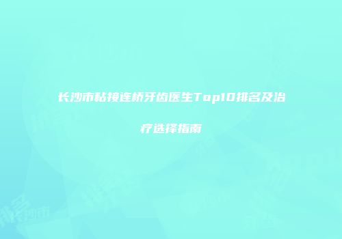 长沙市粘接连桥牙齿医生Top10排名及治疗选择指南