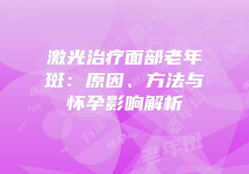 激光治疗面部老年斑：原因、方法与怀孕影响解析